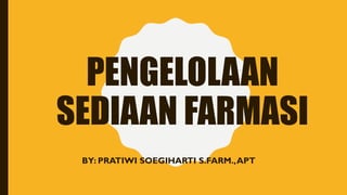 PENGELOLAAN
SEDIAAN FARMASI
BY: PRATIWI SOEGIHARTI S.FARM.,APT
 