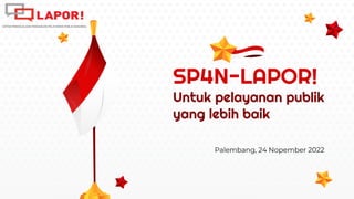Palembang, 24 Nopember 2022
SP4N-LAPOR!
Untuk pelayanan publik
yang lebih baik
 