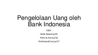 Pengelolaan Uang oleh
Bank Indonesia
Oleh:
Bella Natasha/05
Patricia Kurnia/16
Rahmawati Surya/17
 
