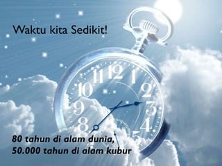Waktu kita Sedikit!

80 tahun di alam dunia,
50.000 tahun di alam kubur

 