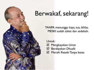 Berwakaf, sekarang!
TANPA menunggu kaya, tua, ikhlas.
MESKI sudah zakat dan sedekah.
Untuk:
 Mengkayakan Umat
 Berdayakan Dhuafa
 Meraih Rezeki Tanpa batas

 