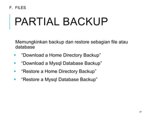 PARTIAL BACKUP 
Memungkinkan backup dan restore sebagian file atau 
database 
 “Download a Home Directory Backup” 
 “Download a Mysql Database Backup” 
 “Restore a Home Directory Backup” 
 “Restore a Mysql Database Backup” 
47 
F. FILES 
 