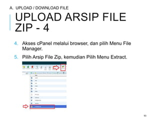 UPLOAD ARSIP FILE 
ZIP - 4 
4. Akses cPanel melalui browser, dan pilih Menu File 
Manager. 
5. Pilih Arsip File Zip, kemudian Pilih Menu Extract. 
93 
A. UPLOAD / DOWNLOAD FILE 
 