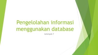 Pengelolahan informasi
menggunakan database
kelompok 7
 