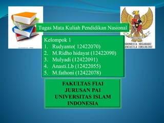 Tugas Mata Kuliah Pendidikan Nasional
FAKULTAS FIAI
JURUSAN PAI
UNIVERSITAS ISLAM
INDONESIA
Kelompok 1
1. Rudyanto( 12422070)
2. M.Ridho hidayat (12422090)
3. Mulyadi (12422091)
4. Anasti.Lb (12422055)
5. M.fathoni (12422078)
 