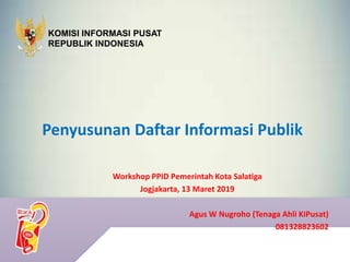 Penyusunan Daftar Informasi Publik
Workshop PPID Pemerintah Kota Salatiga
Jogjakarta, 13 Maret 2019
Agus W Nugroho (Tenaga Ahli KIPusat)
081328823602
KOMISI INFORMASI PUSAT
REPUBLIK INDONESIA
 