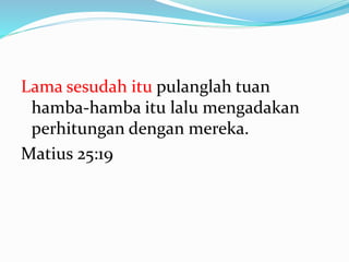 Lama sesudah itu pulanglah tuan
hamba-hamba itu lalu mengadakan
perhitungan dengan mereka.
Matius 25:19
 