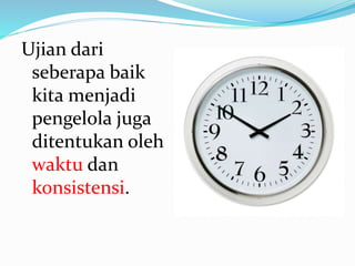 Ujian dari
seberapa baik
kita menjadi
pengelola juga
ditentukan oleh
waktu dan
konsistensi.
 
