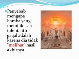 Penyebab
mengapa
hamba yang
memiliki satu
talenta itu
gagal adalah
karena dia tidak
“melihat” hasil
akhirnya
 