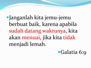 Janganlah kita jemu-jemu
berbuat baik, karena apabila
sudah datang waktunya, kita
akan menuai, jika kita tidak
menjadi lemah.
Galatia 6:9
 