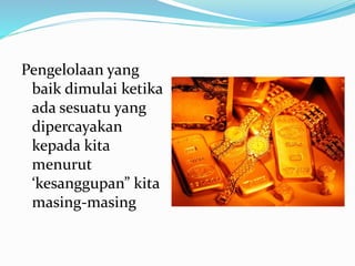 Pengelolaan yang
baik dimulai ketika
ada sesuatu yang
dipercayakan
kepada kita
menurut
‘kesanggupan” kita
masing-masing
 