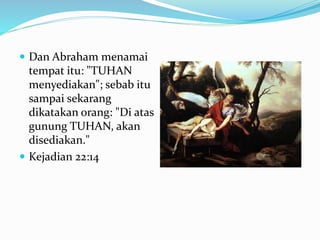  Dan Abraham menamai
tempat itu: "TUHAN
menyediakan"; sebab itu
sampai sekarang
dikatakan orang: "Di atas
gunung TUHAN, akan
disediakan."
 Kejadian 22:14
 
