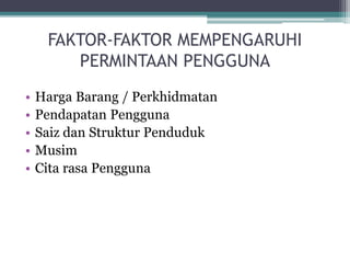 FAKTOR-FAKTOR MEMPENGARUHI
PERMINTAAN PENGGUNA
• Harga Barang / Perkhidmatan
• Pendapatan Pengguna
• Saiz dan Struktur Penduduk
• Musim
• Cita rasa Pengguna
 