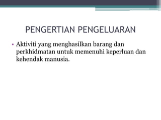 PENGERTIAN PENGELUARAN
• Aktiviti yang menghasilkan barang dan
perkhidmatan untuk memenuhi keperluan dan
kehendak manusia.
 