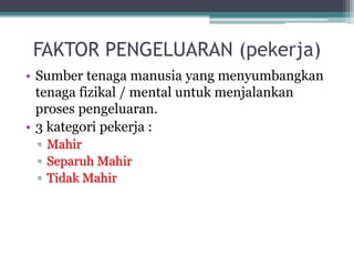 FAKTOR PENGELUARAN (pekerja)
• Sumber tenaga manusia yang menyumbangkan
tenaga fizikal / mental untuk menjalankan
proses pengeluaran.
• 3 kategori pekerja :
▫ Mahir
▫ Separuh Mahir
▫ Tidak Mahir
 