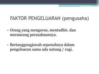 FAKTOR PENGELUARAN (pengusaha)
• Orang yang mengurus, mentadbir, dan
merancang perusahaannya.
• Bertanggungjawab sepenuhnya dalam
pengeluaran sama ada untung / rugi.
 