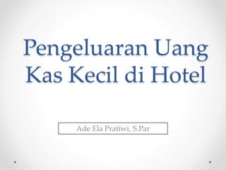 Pengeluaran Uang
Kas Kecil di Hotel
Ade Ela Pratiwi, S.Par
 