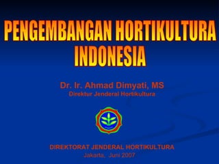 PENGEMBANGAN HORTIKULTURA  INDONESIA Dr. Ir. Ahmad Dimyati, MS Direktur Jenderal Hortikultura DIREKTORAT JENDERAL HORTIKULTURA Jakarta,  Juni 2007 