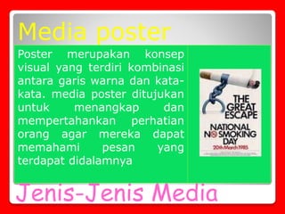 Jenis-Jenis Media
Poster merupakan konsep
visual yang terdiri kombinasi
antara garis warna dan kata-
kata. media poster ditujukan
untuk menangkap dan
mempertahankan perhatian
orang agar mereka dapat
memahami pesan yang
terdapat didalamnya
Media poster
 