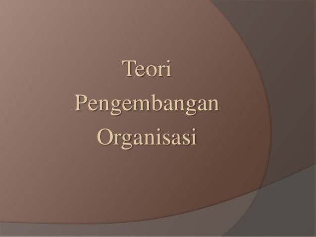 Teori Pengembangan Organisasi Teori Pengembangan Organisasi