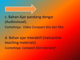 c. Bahan Ajar pandang dengar
(Audiovisual).
Contohnya: Video Compact dist dan film.
d. Bahan ajar interaktif (inetcactive
teaching materials) .
Contohnya: Compact Dist Interaktif
 