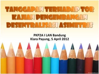 PKP2A I LAN Bandung
Kiara Payung, 5 April 2012
 