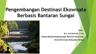 Pengembangan Destinasi Ekowisata
Berbasis Bantaran Sungai
Oleh :
Drs. Yuli Hernadi, S.Sos
Kepala Bidang Pengembangan Destinasi Pariwisata
Dinas Pariwisata Kabupaten Bantul
 
