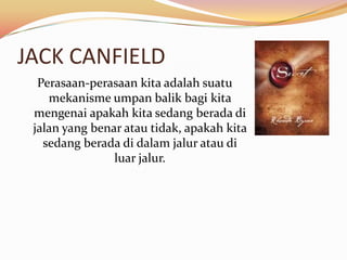 JACK CANFIELD
  Perasaan-perasaan kita adalah suatu
    mekanisme umpan balik bagi kita
 mengenai apakah kita sedang berada di
 jalan yang benar atau tidak, apakah kita
   sedang berada di dalam jalur atau di
                luar jalur.
 