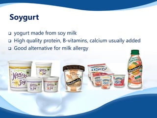 Soygurt
 yogurt made from soy milk
 High quality protein, B-vitamins, calcium usually added
 Good alternative for milk allergy
 