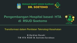 Pengembangan Hospital based- HTA
di RSUD Soetomo
Transformasi dalam Penilaian Teknologi Kesehatan
M . H a r d i a n B a s u k i
T I M H T A R S U D Dr. S o e t o m o S u r a b a y a
 