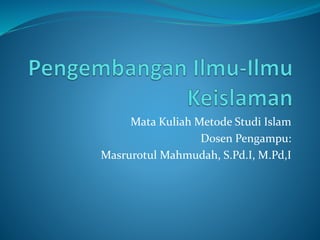 Mata Kuliah Metode Studi Islam
Dosen Pengampu:
Masrurotul Mahmudah, S.Pd.I, M.Pd,I
 