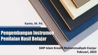 Pengembangan Instrumen
Penilaian Hasil Belajar
Kanto, M. Pd.
SMP Islam Kreatif Muhammadiyah Cianjur
Februari, 2023
 