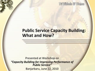 Public Service Capacity Building: What and How? Presented at Workshop on “ Capacity Building for Improving Performance of Public Service” Banjarbaru, June 22, 2010 Tri Widodo W Utomo 