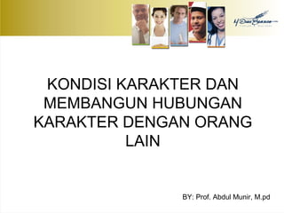 KONDISI KARAKTER DAN 
MEMBANGUN HUBUNGAN 
KARAKTER DENGAN ORANG 
LAIN 
BY: Prof. Abdul Munir, M.pd 
 