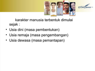 karakter manusia terbentuk dimulai 
sejak : 
• Usia dini (masa pembentukan) 
• Usia remaja (masa pengembangan) 
• Usia dewasa (masa pemantapan) 
 