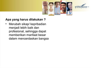 Apa yang harus dilakukan ? 
• Merubah sikap/ kepribadian 
menjadi lebih baik dan 
profesional, sehingga dapat 
memberikan manfaat besar 
dalam mencerdaskan bangsa 
 