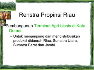 Renstra Propinsi Riau <ul><li>Pembangunan  Terminal Agri-bisnis di Kota Dumai.  </li></ul><ul><ul><li>Untuk menampung dan ...
