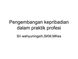 Pengembangan kepribadian
dalam praktik profesi
Sri wahyuningsih,SKM,MKes
 