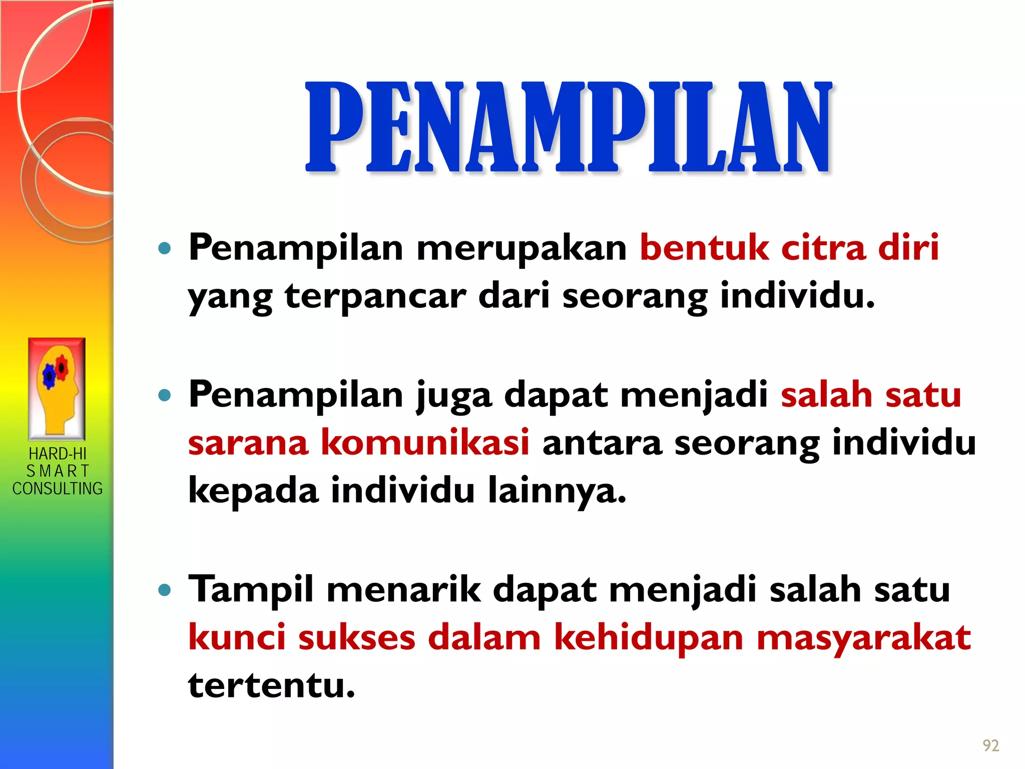 HARD-HI
S M A R T
CONSULTING
 Penampilan merupakan bentuk citra diri
yang terpancar dari seorang individu.
 Penampilan juga dapat menjadi salah satu
sarana komunikasi antara seorang individu
kepada individu lainnya.
 Tampil menarik dapat menjadi salah satu
kunci sukses dalam kehidupan masyarakat
tertentu.
PENAMPILAN
92
 