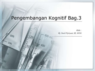 Pengembangan Kognitif Bag.3
Oleh :
Hj. Nuril Fijriyani, SE, M.Pd
 