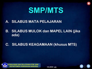 SMP/MTS
A. SILABUS MATA PELAJARAN

B. SILABUS MULOK dan MAPEL LAIN (jika
   ada)

C. SILABUS KEAGAMAAN (khusus MTS)




 SOSIALISASI DAN PELATIHAN KTSP 2009
   DEPARTEMEN PENDIDIKAN NASIONAL      HALAMAN   49
 