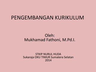 PENGEMBANGAN KURIKULUM 
Oleh: 
Mukhamad Fathoni, M.Pd.I. 
STKIP NURUL HUDA 
Sukaraja OKU TIMUR Sumatera Selatan 
2014 
 