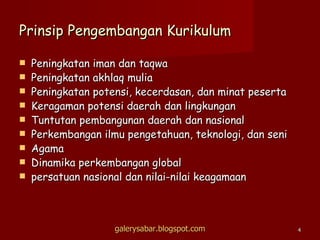 Prinsip Pengembangan Kurikulum Peningkatan iman dan taqwa Peningkatan akhlaq mulia Peningkatan potensi, kecerdasan, dan minat peserta Keragaman potensi daerah dan lingkungan Tuntutan pembangunan daerah dan nasional Perkembangan ilmu pengetahuan, teknologi, dan seni Agama Dinamika perkembangan global persatuan nasional dan nilai-nilai keagamaan galerysabar.blogspot.com 
