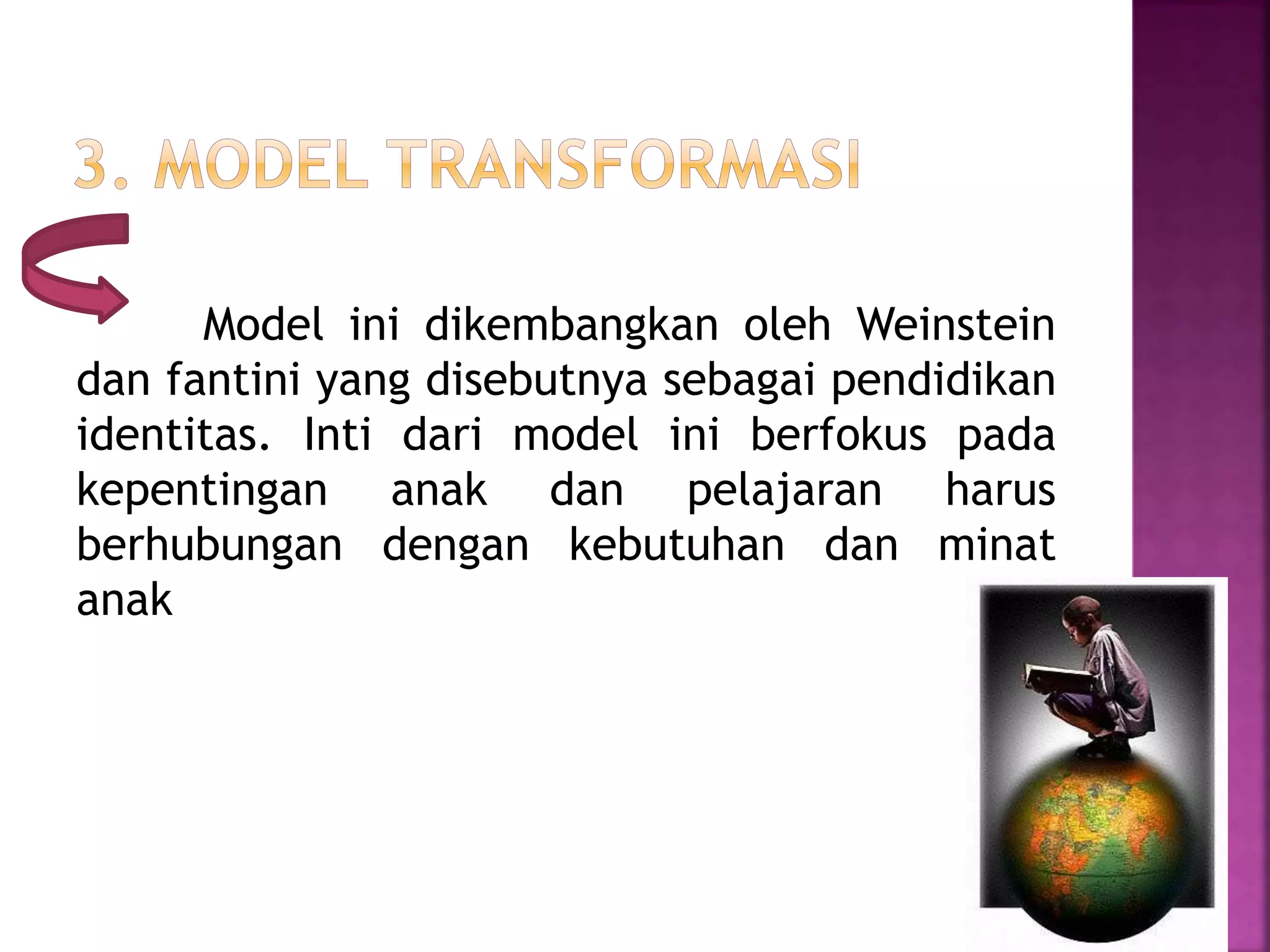 Model ini dikembangkan oleh Weinstein 
dan fantini yang disebutnya sebagai pendidikan 
identitas. Inti dari model ini berfokus pada 
kepentingan anak dan pelajaran harus 
berhubungan dengan kebutuhan dan minat 
anak 
 
