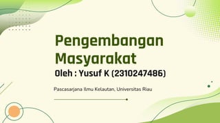 Pengembangan
Masyarakat
Oleh : Yusuf K (2310247486)
Pascasarjana Ilmu Kelautan, Universitas Riau
 