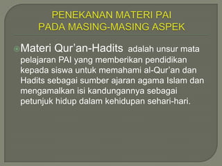 Materi   Qur’an-Hadits    adalah unsur mata
 pelajaran PAI yang memberikan pendidikan
 kepada siswa untuk memahami al-Qur’an dan
 Hadits sebagai sumber ajaran agama Islam dan
 mengamalkan isi kandungannya sebagai
 petunjuk hidup dalam kehidupan sehari-hari.
 