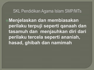 Menjelaskan  dan membiasakan
 perilaku terpuji seperti qanaah dan
 tasamuh dan menjauhkan diri dari
 perilaku tercela seperti ananiah,
 hasad, ghibah dan namimah
 