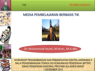 TIK

PEMBELAJARAN

MEDIA PEMBELAJARAN BERBASIS TIK

Dr. Muhammad Yaumi, M.Hum., M.A.dkk.

WORKSHOP PENGEMBANGAN DAN PEMANFAATAN KONTEN JARDIKNAS II
BALAI PENGEMBANGAN TEKNOLOGI KOMUNIKASI PENDIDIKAN (BPTKP)
PROGRAM STUDI TEKNOLOGI PENDIDIKAN
DINASPASCASARJANA UNIVERSITAS NEGERI JAKARTA
PENDIDIKAN NASIONAL PROVINSI SULAWESI BARAT
1 DESEMBER 2012

 