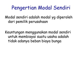 Pengertian Modal Sendiri
Modal sendiri adalah modal yg diperoleh
dari pemilik perusahaan
Keuntungan menggunakan modal sendiri
untuk membiayai suatu usaha adalah
tidak adanya beban biaya bunga
 