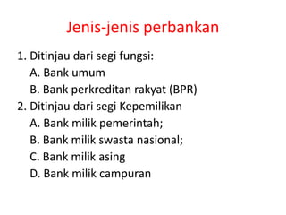Jenis-jenis perbankan
1. Ditinjau dari segi fungsi:
A. Bank umum
B. Bank perkreditan rakyat (BPR)
2. Ditinjau dari segi Kepemilikan
A. Bank milik pemerintah;
B. Bank milik swasta nasional;
C. Bank milik asing
D. Bank milik campuran
 